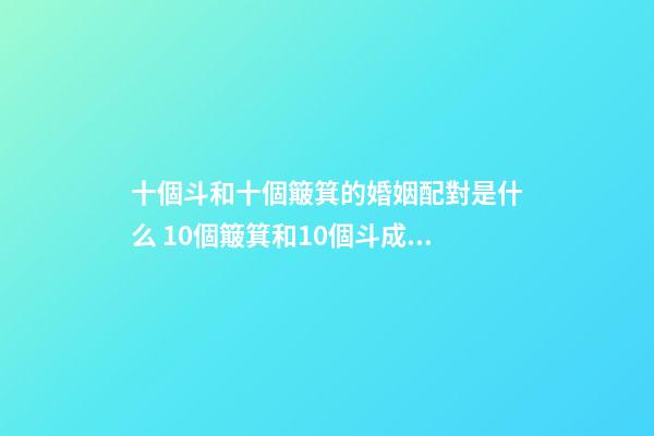 十個斗和十個簸箕的婚姻配對是什么 10個簸箕和10個斗成為配偶幾率有多少？哪位高人說下！謝謝-第1張-觀點-玄機派